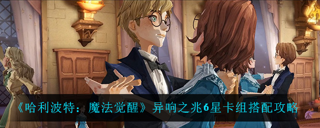 《哈利波特：魔法覺醒》異響之兆6星卡組搭配攻略