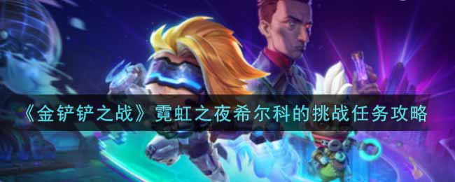 《金鏟鏟之戰(zhàn)》霓虹之夜希爾科的挑戰(zhàn)任務攻略