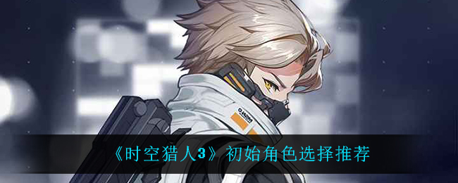 《時(shí)空獵人3》初始角色選擇推薦