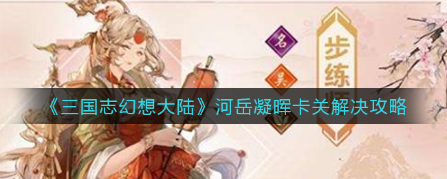 《三國(guó)志幻想大陸》河岳凝暉卡關(guān)解決攻略