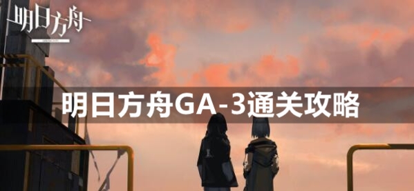 明日方舟GA-3怎么過 平民低配掛機(jī)陣容攻略