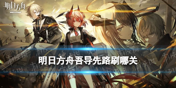 明日方舟吾導先路刷哪關(guān) 明日方舟吾導先路關(guān)卡材料掉落性價比